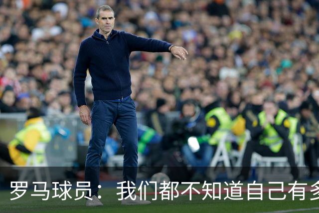 罗马球员：我们都不知道自己有多强 夺冠当之无愧