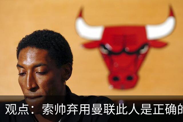 观点：索帅弃用曼联此人是正确的 他就是水货